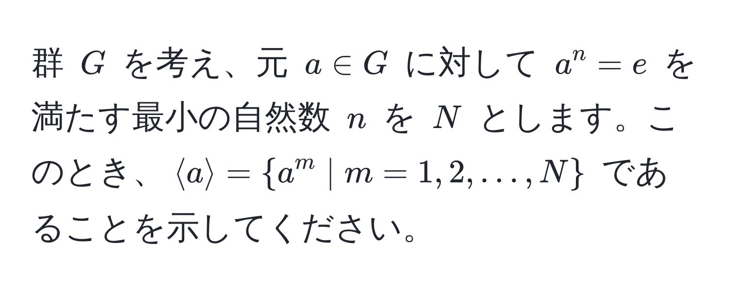 群 ( G ) を考え、元 ( a ∈ G ) に対して ( a^(n = e ) を満たす最小の自然数 ( n ) を ( N ) とします。このとき、( langle a rangle =  a^m | m = 1, 2, ..., N ) ) であることを示してください。