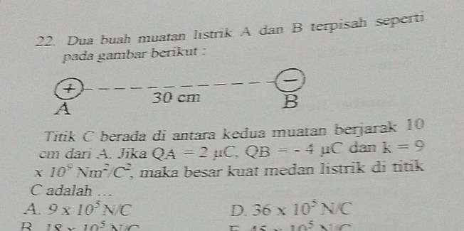 Dua buah muatan listrik A dan B terpisah seperti
pada gambar berikut :
Titik C berada di antara kedua muatan berjarak 10
cm dari A. Jika QA=2mu C,QB=-4mu C dan k=9
A 10^9Nm^2/C^2 , maka besar kuat medan listrik di titik
x
C adalah …
A. 9* 10^5N/C D. 36* 10^5N/C
R 18* 10^5N/C
45x^5y^(1/3)