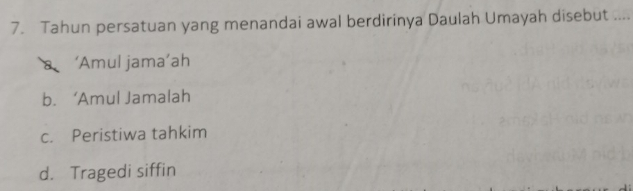 Tahun persatuan yang menandai awal berdirinya Daulah Umayah disebut ....
8 ‘Amul jama’ah
b.‘Amul Jamalah
c. Peristiwa tahkim
d. Tragedi siffin