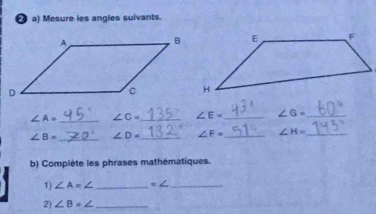 Mesure les angles suivants. 
_ ∠ A=
∠ C= _
∠ E= _ 
_ ∠ G=
_ ∠ B=
∠ D= _
∠ F= _ 
_ ∠ H=
b) Complète les phrases mathématiques. 
1) ∠ A=∠ _ =∠ _ 
2 ∠ B=∠ _