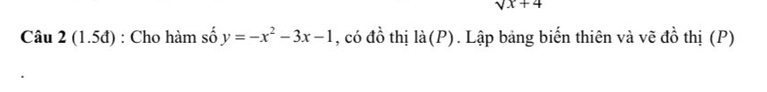 sqrt(x)+4
Câu 2 (1.5đ) : Cho hàm số y=-x^2-3x-1 , có đồ thị là(P). Lập bảng biến thiên và vẽ đồ thị (P)