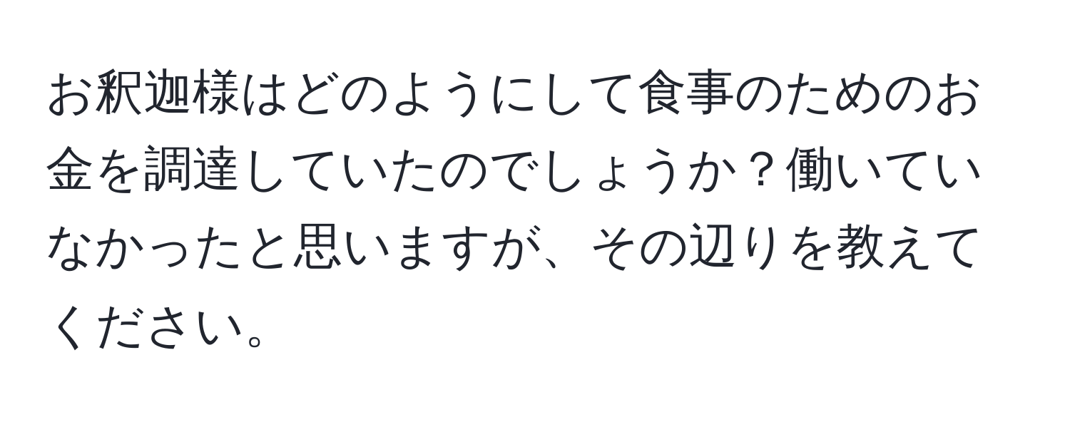 お釈迦様はどのようにして食事のためのお金を調達していたのでしょうか？働いていなかったと思いますが、その辺りを教えてください。