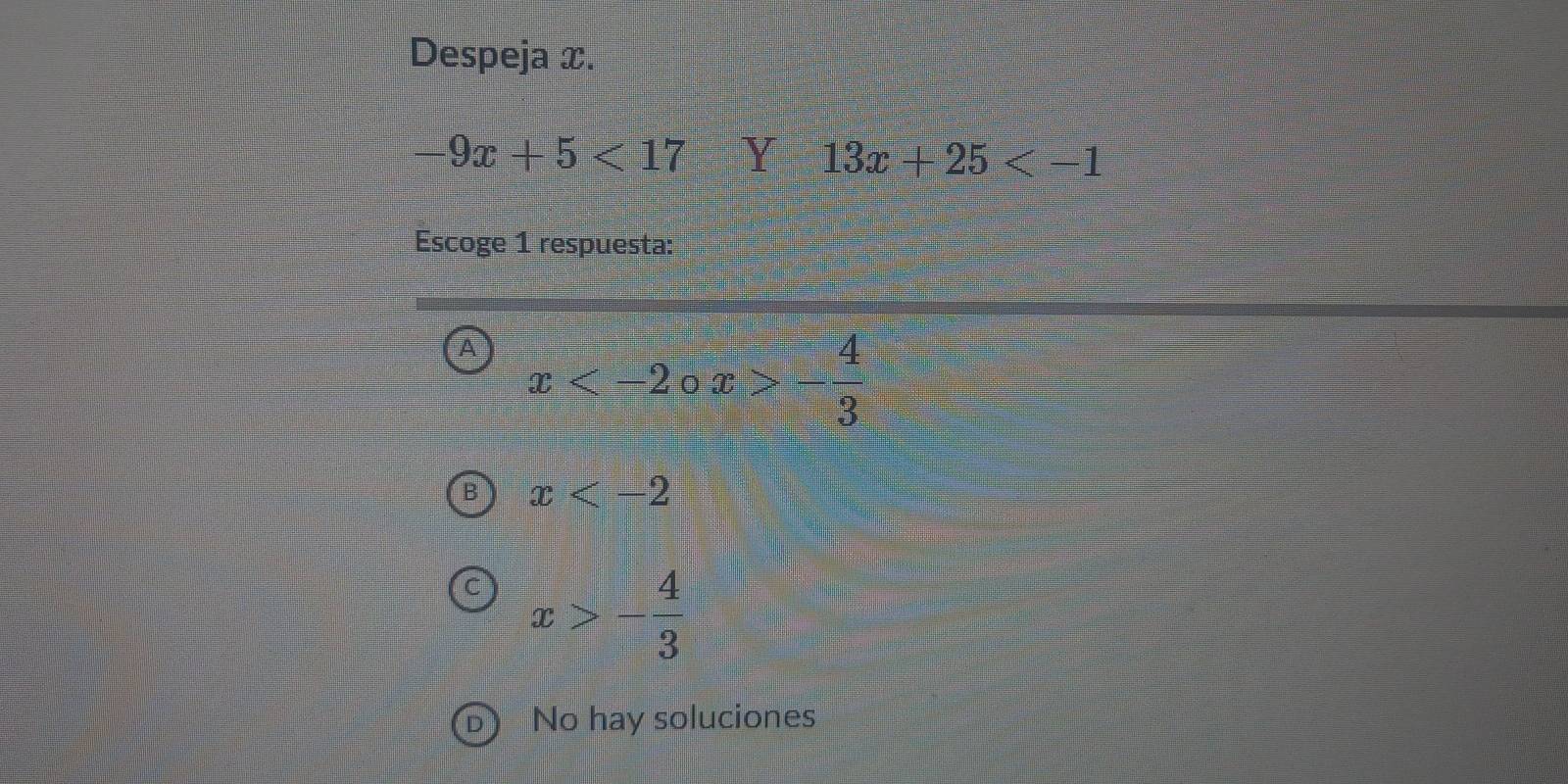 Despeja x.
-9x+5<17</tex> Y 13x+25
Escoge 1 respuesta:
x x>- 4/3 
x
x>- 4/3 
No hay soluciones