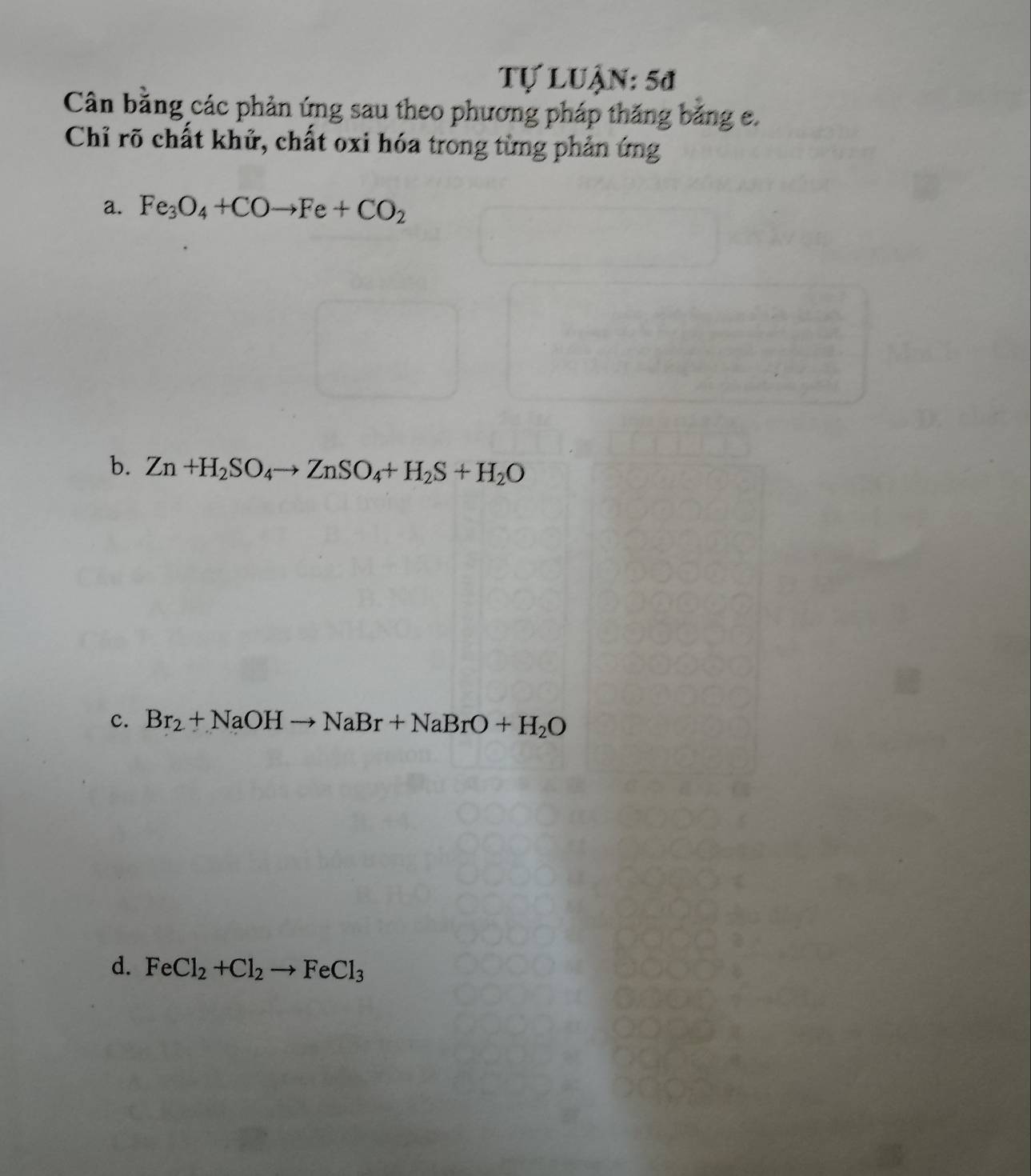 Tự LUận: 5đ 
Cân bằng các phản ứng sau theo phương pháp thăng băng e. 
Chỉ rõ chất khử, chất oxi hóa trong từng phản ứng 
a. Fe_3O_4+COto Fe+CO_2
b. Zn+H_2SO_4to ZnSO_4+H_2S+H_2O
c. Br_2+NaOHto NaBr+NaBrO+H_2O
d. FeCl_2+Cl_2to FeCl_3