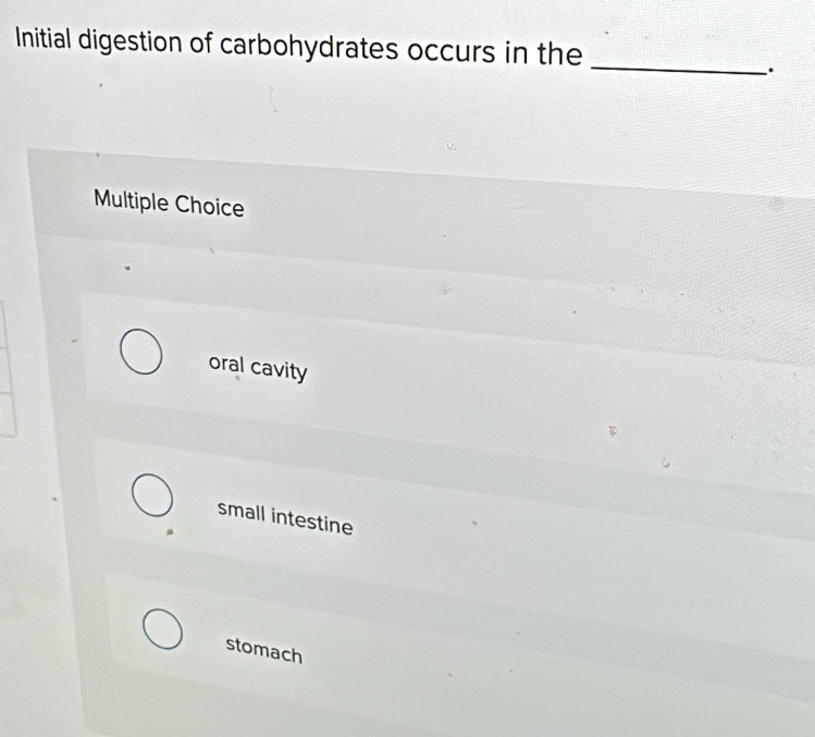 Initial digestion of carbohydrates occurs in the
_
.
Multiple Choice
oral cavity
small intestine
stomach