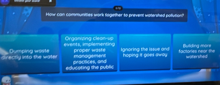 How can communities work together to prevent watershed pollution?
Organizing clean-up
events, implementing Building more
Dumping waste proper waste Ignoring the issue and factories near the
directly into the water management hoping it goes away watershed
practices, and
educating the public