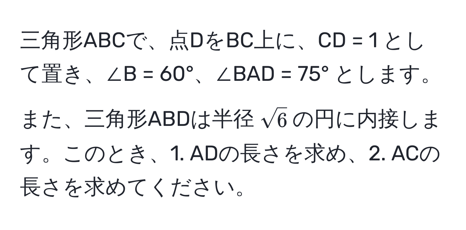 三角形ABCで、点DをBC上に、CD = 1 として置き、∠B = 60°、∠BAD = 75° とします。また、三角形ABDは半径(sqrt(6))の円に内接します。このとき、1. ADの長さを求め、2. ACの長さを求めてください。