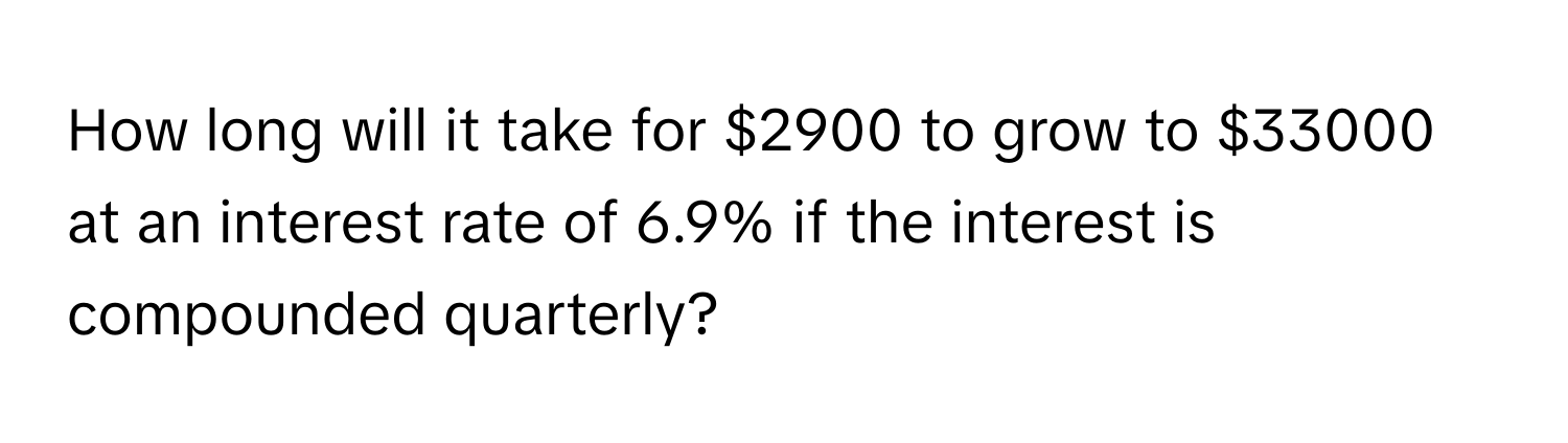 How long will it take for $2900 to grow to $33000 at an interest rate of 6.9% if the interest is compounded quarterly?