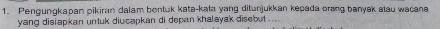 Pengungkapan pikiran dalam bentuk kata-kata yang ditunjukkan kepada orang banyak atau wacana 
yang disiapkan untuk diucapkan di depan khalayak disebut ....