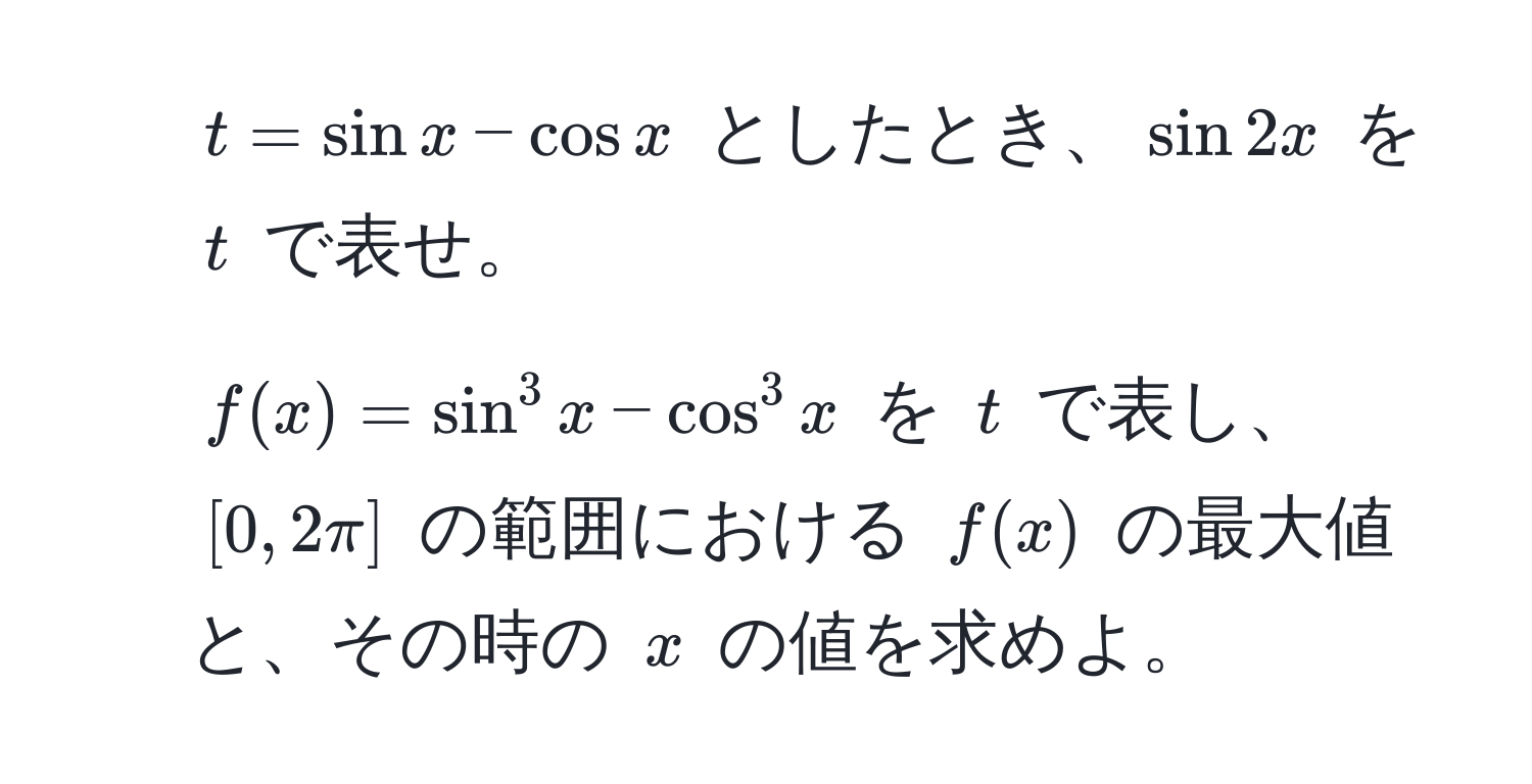 ( t = sin x - cos x ) としたとき、(sin 2x) を ( t ) で表せ。  
2. ( f(x) = sin^3 x - cos^3 x ) を ( t ) で表し、([0, 2π]) の範囲における ( f(x) ) の最大値と、その時の ( x ) の値を求めよ。