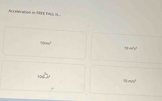 Acceleration in FREE FALL is...
10ms^2
10m^2s^2
10ssim h^2
10m/s^2