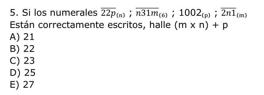 Si los numerales overline 22p_(n); overline n31m_(6); 1002_(p); overline 2n1_(m)
Están correctamente escritos, halle (m* n)+p
A) 21
B) 22
C) 23
D) 25
E) 27