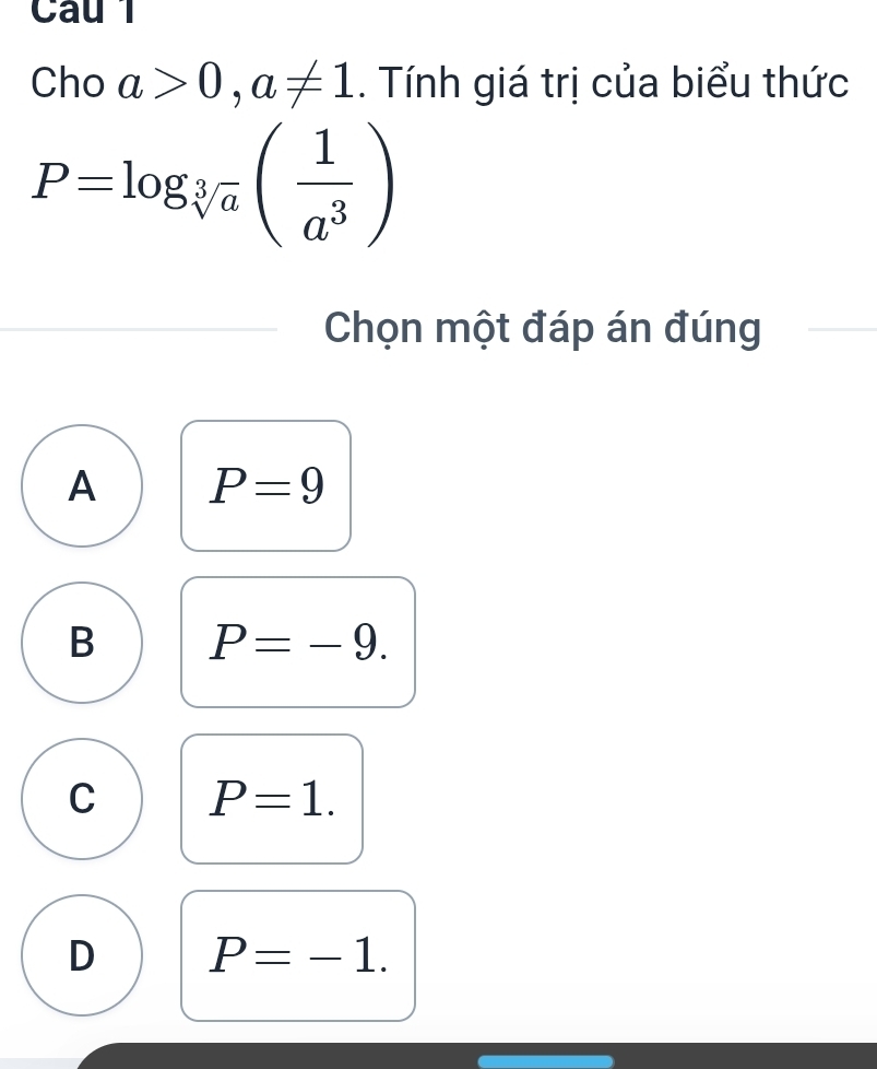 Cau 1
Cho a>0, a!= 1. Tính giá trị của biểu thức
P=log _sqrt[3](a)( 1/a^3 )
Chọn một đáp án đúng
A P=9
B P=-9.
C P=1.
D P=-1.