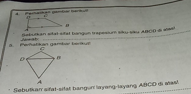 Perhatikan gambar berikut! 
Sebutkan sifat-sifat bangun trapesium siku-siku ABCD di atas! 
Jawab: 
_ 
5. Perhatikan gambar berikut! 
Sebutkan' sifat-sifat bangun' layang-layang ABCD di atas!