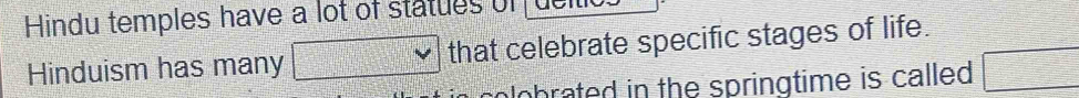 Hindu temples have a lot of statues of 
Hinduism has many □° that celebrate specific stages of life. 
obrated in the springtime is called □