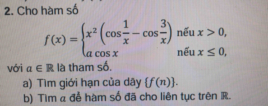 Cho hàm số
f(x)=beginarrayl x^2(cos  1/x -cos  3/x )neux>0, acos xendarray.
với a∈ R là tham số.
a) Tìm giới hạn của dãy  f(n). 
b) Tìm a để hàm số đã cho liên tục trên R.