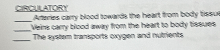 CIRCULATORY 
_ Arteries carry blood towards the heart from body tissue 
_Veins carry blood away from the heart to body tissues 
_The system transports oxygen and nutrients