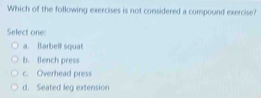 Which of the following exercises is not considered a compound exercise?
Select one:
a. Barbell squat
b. Bench press
c. Overhead press
d. Seated leg extension