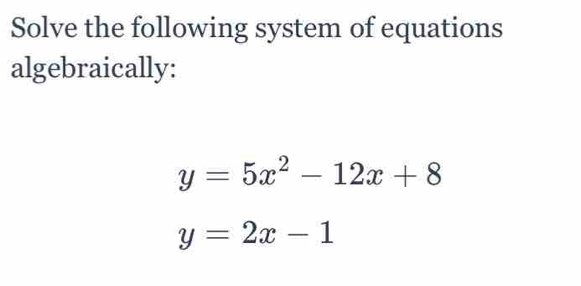 Solve the following system of equations
algebraically:
y=5x^2-12x+8
y=2x-1