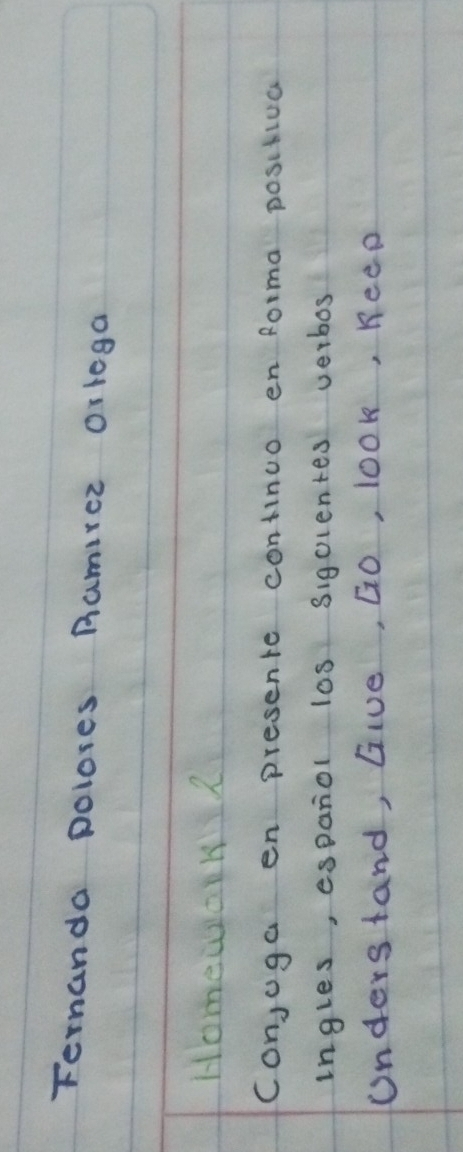 Fernanda polores Ramirer Orlega 
Homewok2 
conjuga en presente continuo en Rorma positiva 
ingles, espaniol los sigolentes verbos 
unders tand, Give, GO, lO0k, KeeD