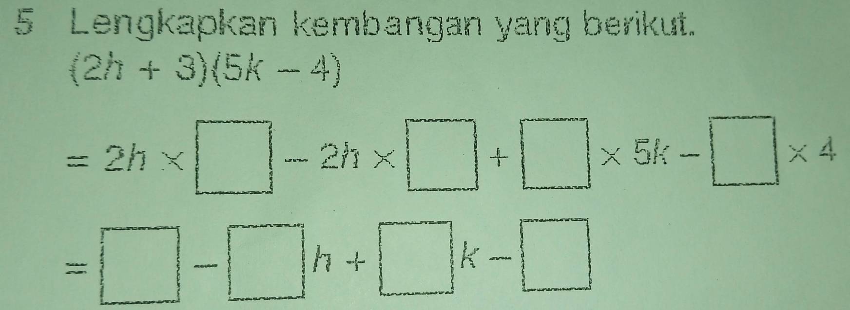 Lengkapkan kembangan yang berikut.
(2h+3)(5k-4)
=2h* □ -2h* □ +□ * 5k-□ * 4
=□ -□ h+□ k-□