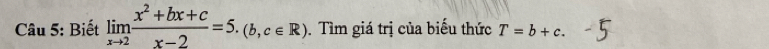 Biết limlimits _xto 2 (x^2+bx+c)/x-2 =5.(b,c∈ R). Tìm giá trị của biểu thức T=b+c.