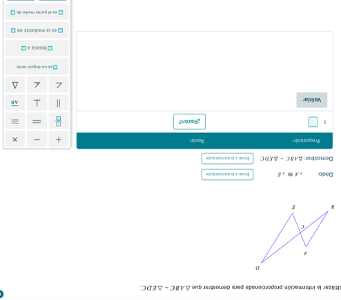 Utilizar la información proporcionada para demostrar que △ ABC=△ EDC. 
Dado: ∠ A≌ ∠ E Enviar a la demostración 
Demostrar: △ ABC=△ EDC Enviar e la demostración 
Propasición Razón + × 
1 ¿Razón? = 
Validar 
Des un ángulo recto
□ biseca a □
es la mediatriz de □
es el purto medio de □