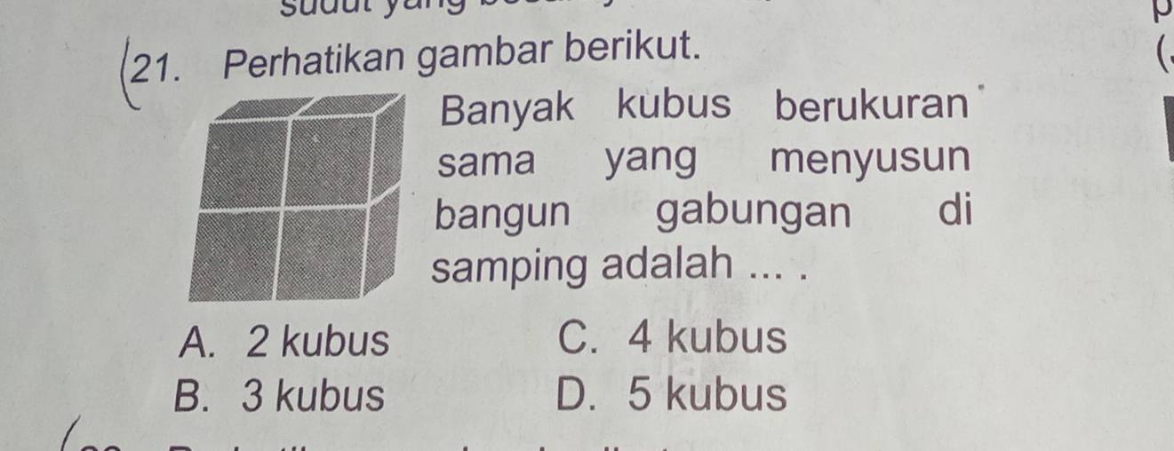 Perhatikan gambar berikut. 
Banyak kubus berukuran
sama yang menyusun
bangun gabungan di
samping adalah ... .
A. 2 kubus C. 4 kubus
B. 3 kubus D. 5 kubus