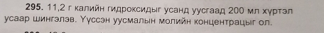 11,2 г калийн гидроксидыг усанд уусгаад 200 мл хγрτэл 
усаар шингэлэв. Υуссэн уусмалын молийн концентрацыг ол.