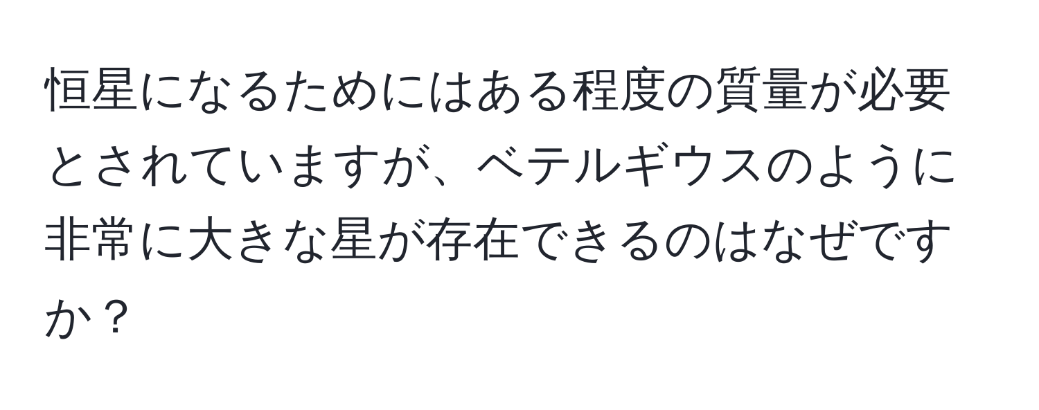 恒星になるためにはある程度の質量が必要とされていますが、ベテルギウスのように非常に大きな星が存在できるのはなぜですか？