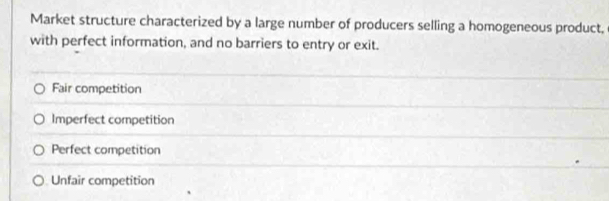 Market structure characterized by a large number of producers selling a homogeneous product,
with perfect information, and no barriers to entry or exit.
Fair competition
Imperfect competition
Perfect competition
Unfair competition