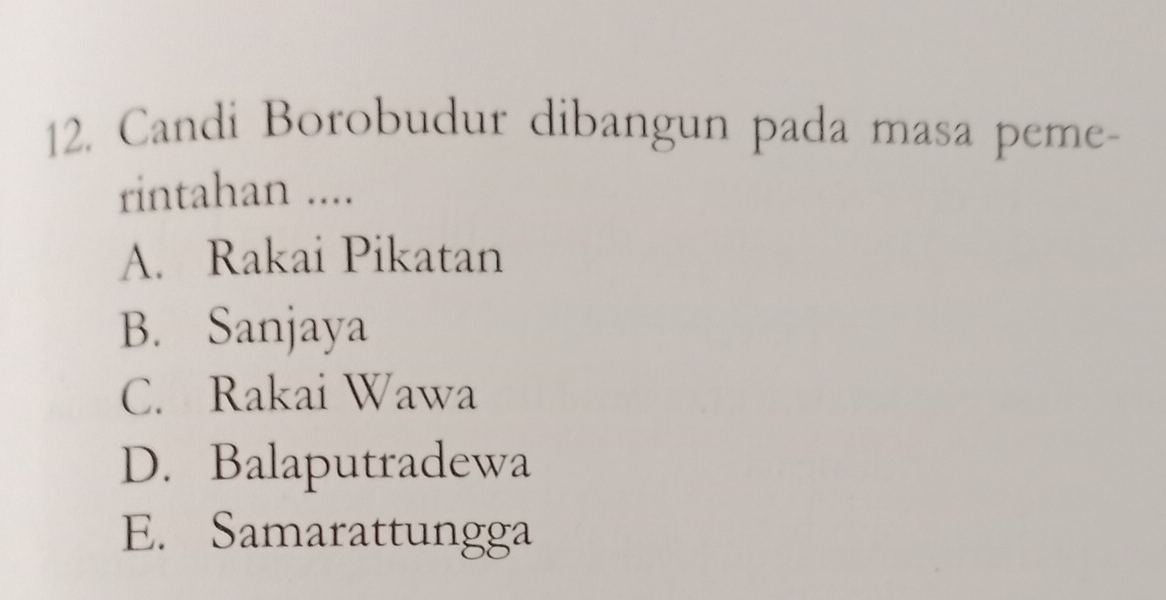 Candi Borobudur dibangun pada masa peme-
rintahan ....
A. Rakai Pikatan
B. Sanjaya
C. Rakai Wawa
D. Balaputradewa
E. Samarattungga