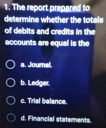 The report prepared to
determine whether the totals
of debits and credits in the
accounts are equal is the
a. Journal.
b. Ledger.
c. Trial balance.
d. Financial statements.