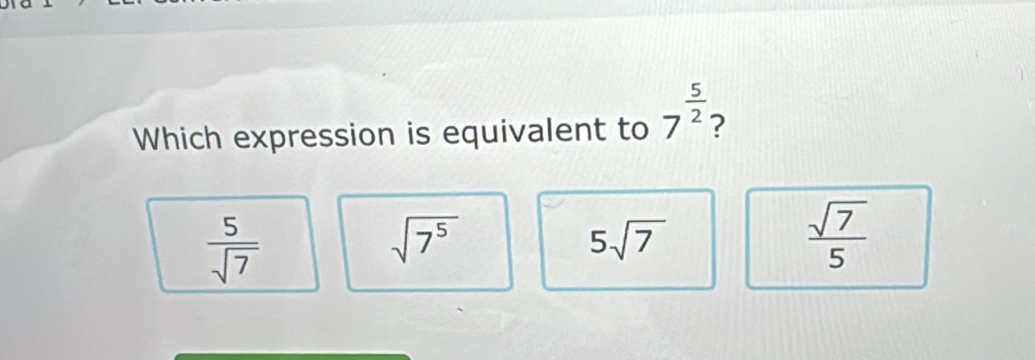 Which expression is equivalent to 7^(frac 5)2 ?
 5/sqrt(7) 
sqrt(7^5)
5sqrt(7)
 sqrt(7)/5 