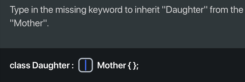 Type in the missing keyword to inherit ''Daughter'' from the 
''Mother''. 
class Daughter : Mother  ;