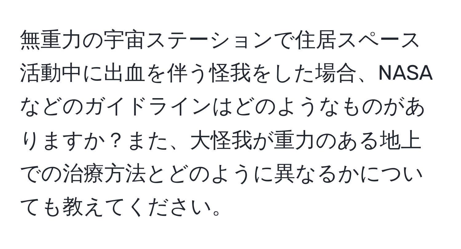 無重力の宇宙ステーションで住居スペース活動中に出血を伴う怪我をした場合、NASAなどのガイドラインはどのようなものがありますか？また、大怪我が重力のある地上での治療方法とどのように異なるかについても教えてください。
