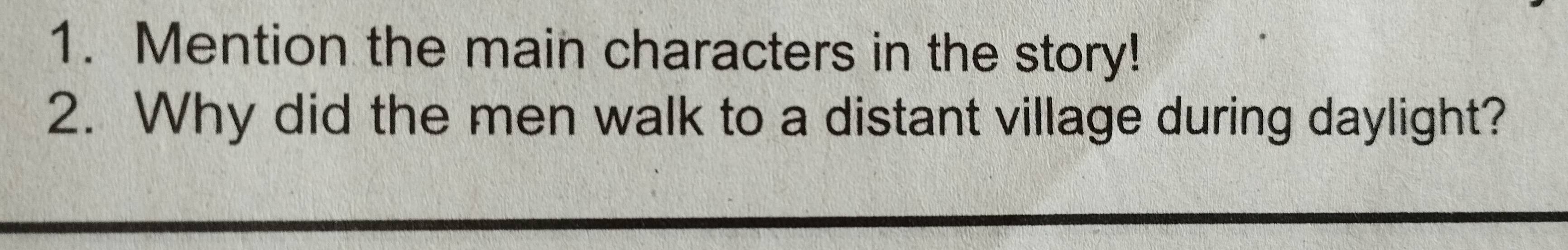 Mention the main characters in the story! 
2. Why did the men walk to a distant village during daylight?