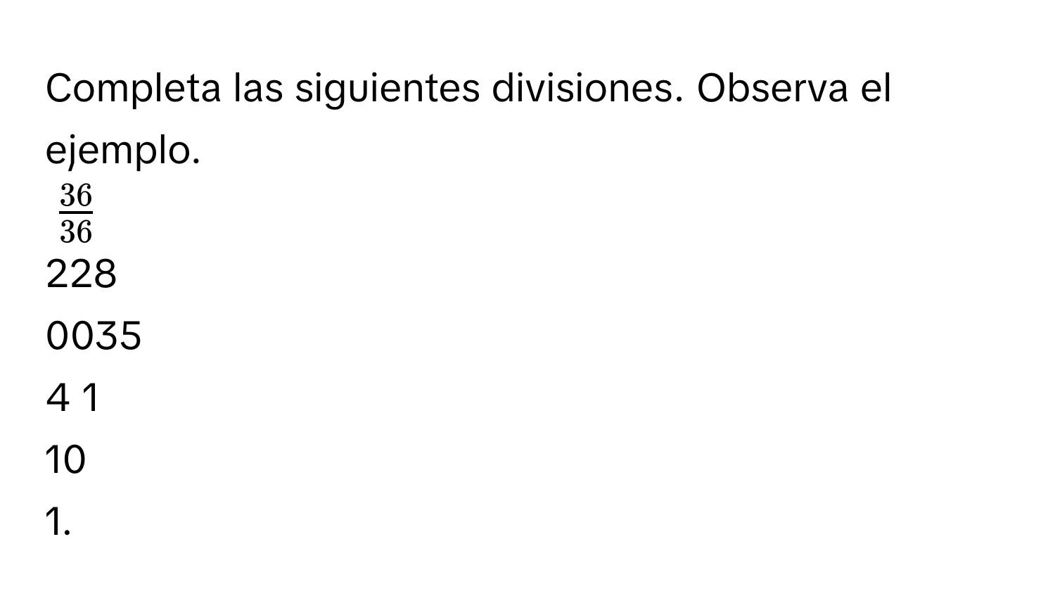 Completa las siguientes divisiones. Observa el ejemplo.
$ 36/36 $
228 
0035 
4 1 
10 
1.