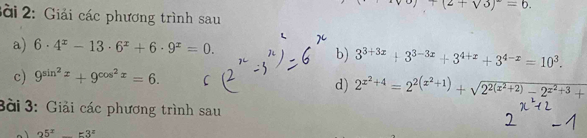 )+(2+sqrt(3))^2=6. 
2ài 2: Giải các phương trình sau 
a) 6· 4^x-13· 6^x+6· 9^x=0. 
b) 3^(3+3x)+3^(3-3x)+3^(4+x)+3^(4-x)=10^3. 
c) 9^(sin ^2)x+9^(cos ^2)x=6. 
d) 2^(x^2)+4=2^(2(x^2)+1)+sqrt(2^(2(x^2)+2))-2^(x^2)+3+
3ài 3: Giải các phương trình sau
25^x-53^z