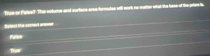 True or Faise? The volume and surface area formulas will work no matter what the base of the prism is.
Select the correct answer
False
True