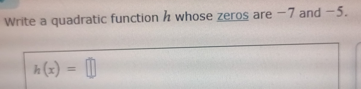 Write a quadratic function h whose zeros are -7 and -5.
h(x)=□