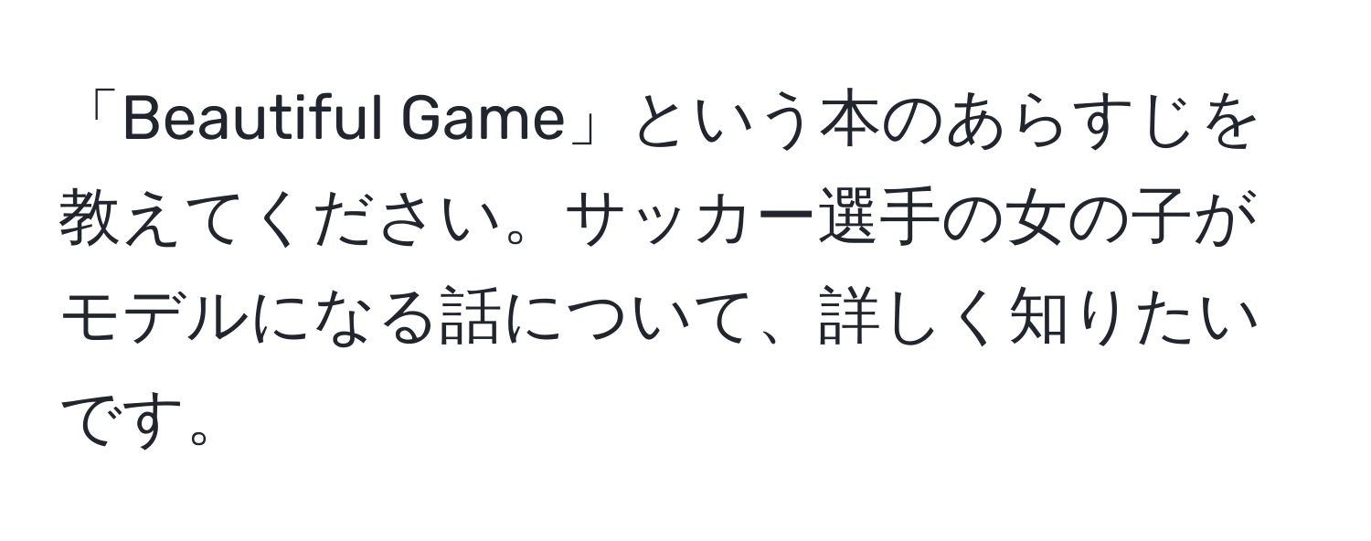 「Beautiful Game」という本のあらすじを教えてください。サッカー選手の女の子がモデルになる話について、詳しく知りたいです。