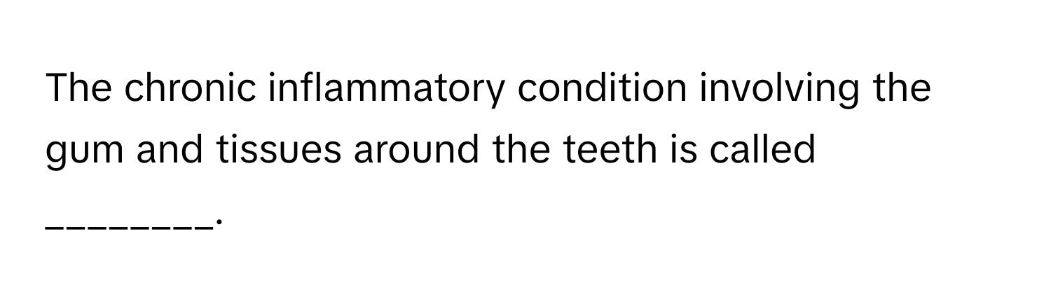 The chronic inflammatory condition involving the gum and tissues around the teeth is called ________.