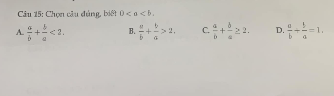 Chọn câu đúng, biết 0.
A.  a/b + b/a <2</tex>.  a/b + b/a >2. C.  a/b + b/a ≥ 2. D.  a/b + b/a =1. 
B.