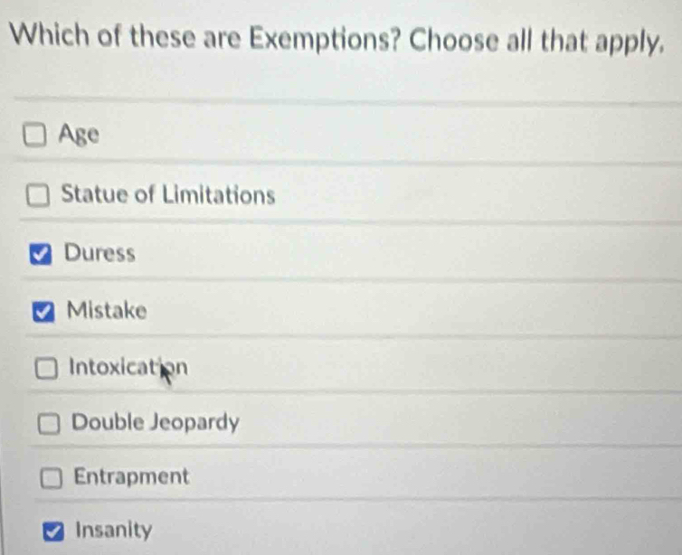 Which of these are Exemptions? Choose all that apply.
Age
Statue of Limitations
I Duress
Mistake
Intoxication
Double Jeopardy
Entrapment
Insanity