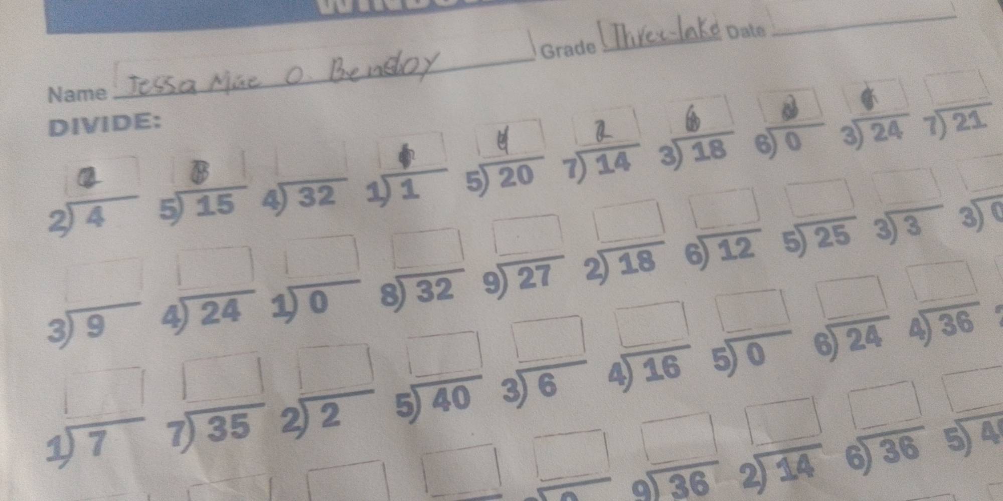 Date
_
Grade
_
Name
_
DIVIDE:
beginarrayr 3encloselongdiv 24endarray beginarrayr □  7encloselongdiv 21endarray
d
a
beginarrayr 2encloselongdiv 4endarray
beginarrayr 4encloselongdiv 32endarray 
s)2
□
beginarrayr 3encloselongdiv 0endarray
□ 
beginarrayr □  8encloselongdiv 32endarray beginarrayr □  9encloselongdiv 27endarray beginarrayr □  2encloselongdiv 18endarray beginarrayr □  6encloselongdiv 12endarray beginarrayr □  5encloselongdiv 25endarray beginarrayr □  3encloselongdiv 3endarray
beginarrayr 3encloselongdiv 9endarray beginarrayr □  4encloselongdiv 24endarray beginarrayr □  1encloselongdiv 0endarray beginarrayr □  4encloselongdiv 36endarray
beginarrayr □  1encloselongdiv 7endarray beginarrayr □  7encloselongdiv 35endarray beginarrayr □  2encloselongdiv 2endarray beginarrayr □  5encloselongdiv 40endarray beginarrayr □  3encloselongdiv 6endarray beginarrayr □  4encloselongdiv 16endarray beginarrayr □  5encloselongdiv 0endarray beginarrayr □  6encloselongdiv 24endarray
□ beginarrayr □  5encloselongdiv 4endarray
□ □ beginarrayr □  -9sqrt(9encloselongdiv) 36endarray  beginarrayr □  2encloselongdiv 14endarray beginarrayr 6encloselongdiv 36endarray