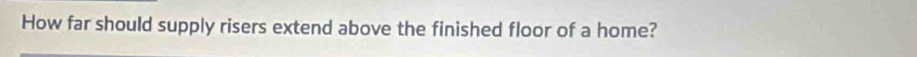 How far should supply risers extend above the finished floor of a home?