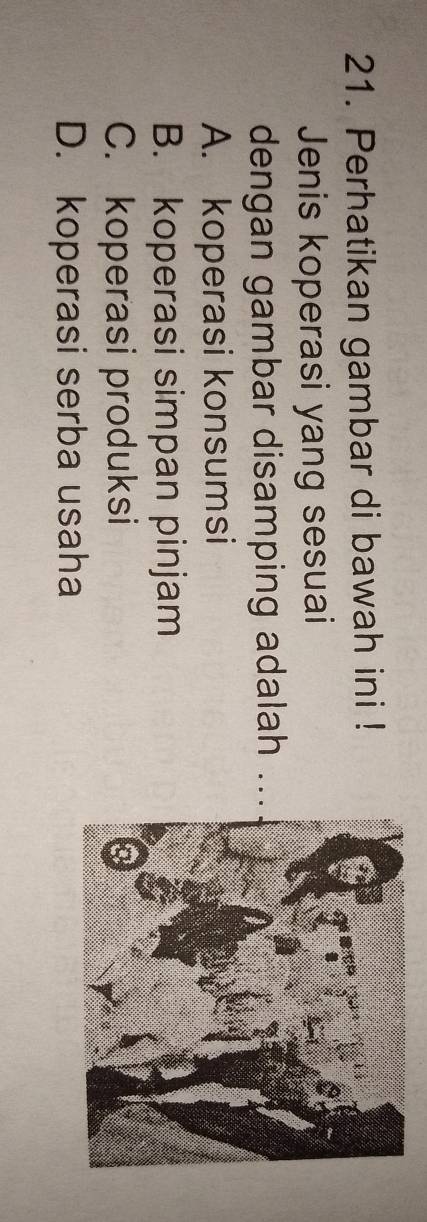Perhatikan gambar di bawah ini !
Jenis koperasi yang sesuai
dengan gambar disamping adalah ..
A. koperasi konsumsi
B. koperasi simpan pinjam
C. koperasi produksi
D. koperasi serba usaha