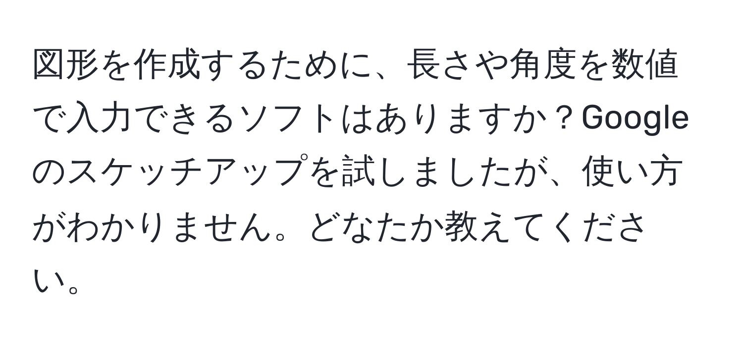 図形を作成するために、長さや角度を数値で入力できるソフトはありますか？Googleのスケッチアップを試しましたが、使い方がわかりません。どなたか教えてください。