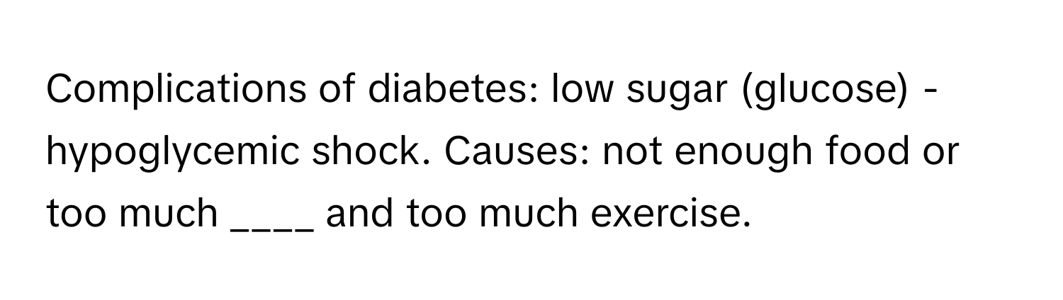 Complications of diabetes: low sugar (glucose) - hypoglycemic shock. Causes: not enough food or too much ____ and too much exercise.